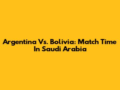 Argentina Vs. Bolivia: Match Time In Saudi Arabia
