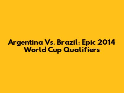 Argentina Vs. Brazil: Epic 2014 World Cup Qualifiers