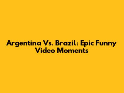 Argentina Vs. Brazil: Epic Funny Video Moments