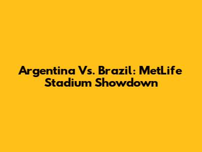 Argentina Vs. Brazil: MetLife Stadium Showdown