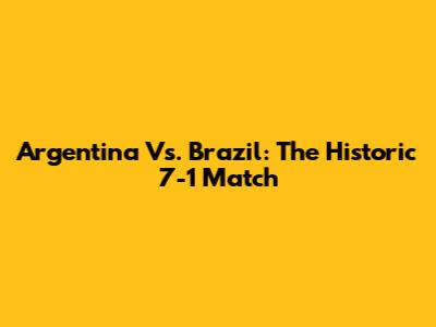 Argentina Vs. Brazil: The Historic 7-1 Match