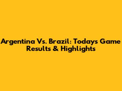 Argentina Vs. Brazil: Today's Game Results & Highlights
