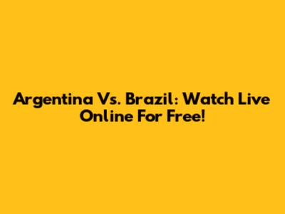 Argentina Vs. Brazil: Watch Live Online For Free!