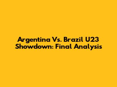 Argentina Vs. Brazil U23 Showdown: Final Analysis