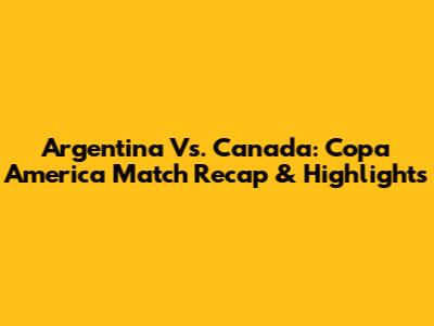 Argentina Vs. Canada: Copa America Match Recap & Highlights