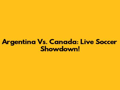 Argentina Vs. Canada: Live Soccer Showdown!
