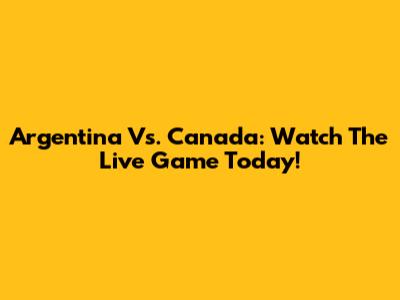 Argentina Vs. Canada: Watch The Live Game Today!