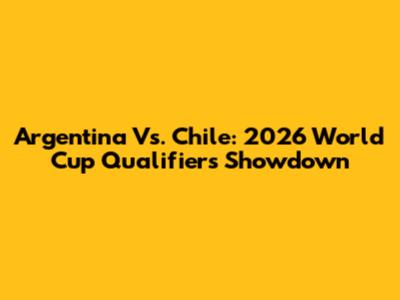 Argentina Vs. Chile: 2026 World Cup Qualifiers Showdown