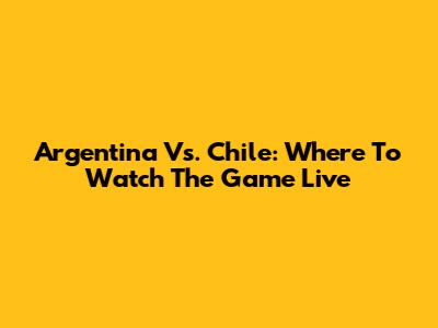 Argentina Vs. Chile: Where To Watch The Game Live