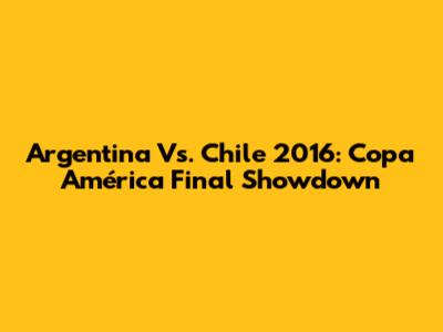 Argentina Vs. Chile 2016: Copa América Final Showdown
