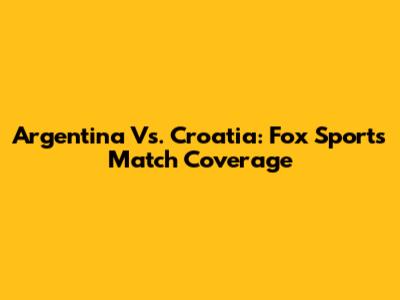Argentina Vs. Croatia: Fox Sports' Match Coverage
