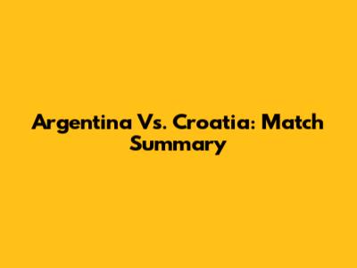 Argentina Vs. Croatia: Match Summary