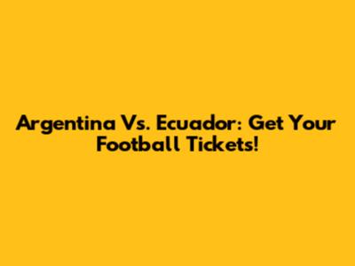 Argentina Vs. Ecuador: Get Your Football Tickets!