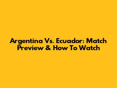 Argentina Vs. Ecuador: Match Preview & How To Watch