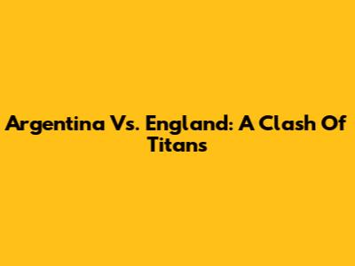 Argentina Vs. England: A Clash Of Titans