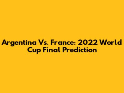 Argentina Vs. France: 2022 World Cup Final Prediction