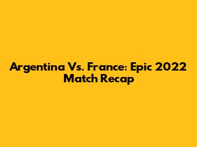 Argentina Vs. France: Epic 2022 Match Recap