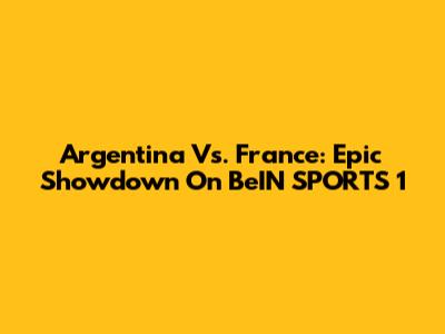 Argentina Vs. France: Epic Showdown On BeIN SPORTS 1