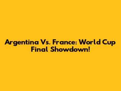 Argentina Vs. France: World Cup Final Showdown!