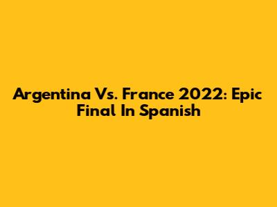 Argentina Vs. France 2022: Epic Final In Spanish