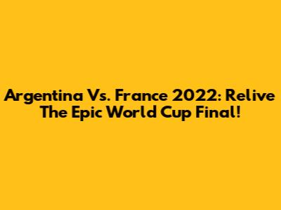Argentina Vs. France 2022: Relive The Epic World Cup Final!