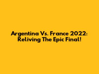 Argentina Vs. France 2022: Reliving The Epic Final!