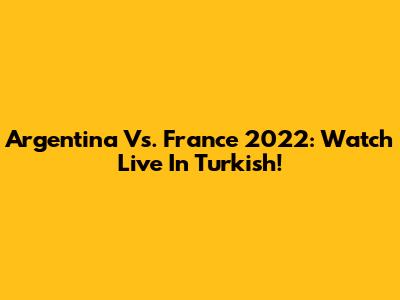 Argentina Vs. France 2022: Watch Live In Turkish!