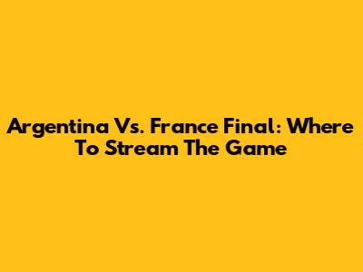 Argentina Vs. France Final: Where To Stream The Game