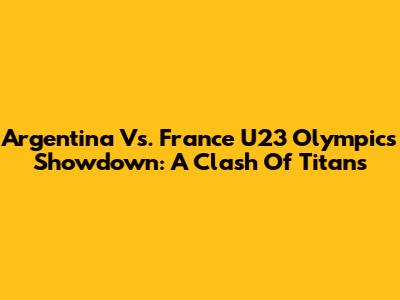 Argentina Vs. France U23 Olympics Showdown: A Clash Of Titans