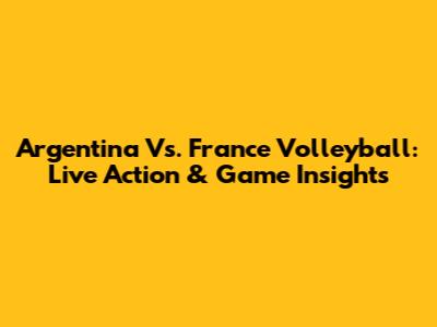 Argentina Vs. France Volleyball: Live Action & Game Insights