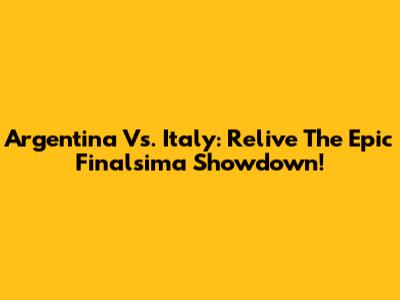 Argentina Vs. Italy: Relive The Epic Finalsima Showdown!