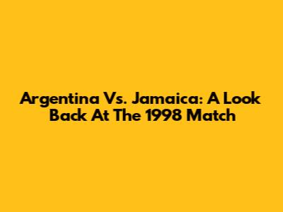 Argentina Vs. Jamaica: A Look Back At The 1998 Match