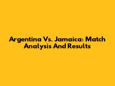 Argentina Vs. Jamaica: Match Analysis And Results