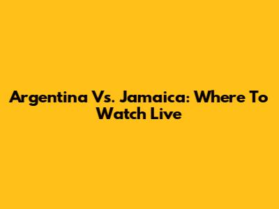 Argentina Vs. Jamaica: Where To Watch Live