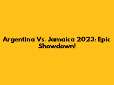 Argentina Vs. Jamaica 2023: Epic Showdown!