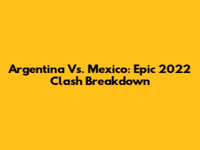Argentina Vs. Mexico: Epic 2022 Clash Breakdown