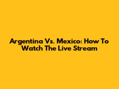 Argentina Vs. Mexico: How To Watch The Live Stream
