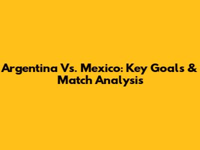 Argentina Vs. Mexico: Key Goals & Match Analysis