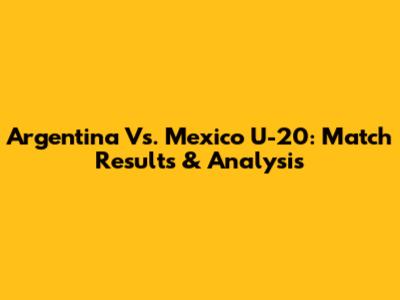 Argentina Vs. Mexico U-20: Match Results & Analysis