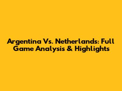 Argentina Vs. Netherlands: Full Game Analysis & Highlights