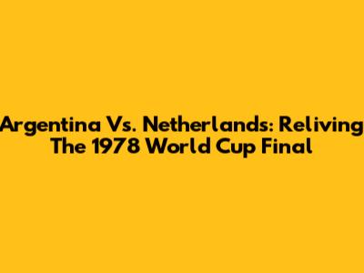 Argentina Vs. Netherlands: Reliving The 1978 World Cup Final