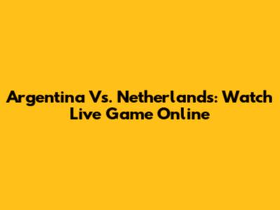 Argentina Vs. Netherlands: Watch Live Game Online