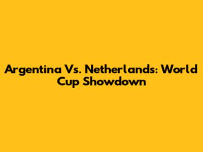 Argentina Vs. Netherlands: World Cup Showdown