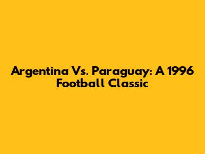 Argentina Vs. Paraguay: A 1996 Football Classic