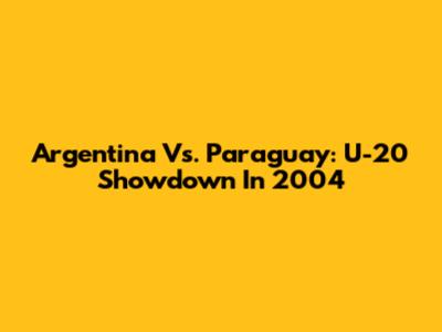 Argentina Vs. Paraguay: U-20 Showdown In 2004