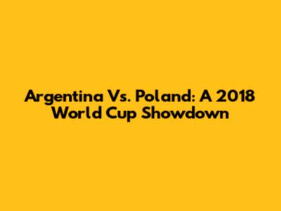 Argentina Vs. Poland: A 2018 World Cup Showdown