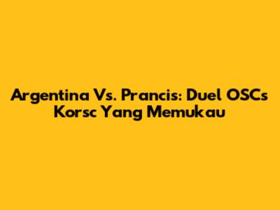 Argentina Vs. Prancis: Duel OSCs Korsc Yang Memukau