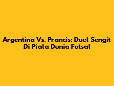 Argentina Vs. Prancis: Duel Sengit Di Piala Dunia Futsal