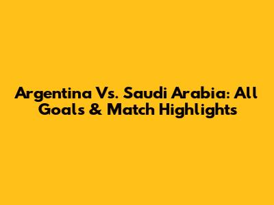 Argentina Vs. Saudi Arabia: All Goals & Match Highlights
