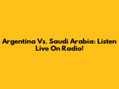 Argentina Vs. Saudi Arabia: Listen Live On Radio!